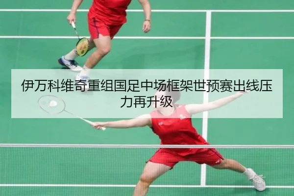伊万科维奇重组国足中场框架世预赛出线压力再升级